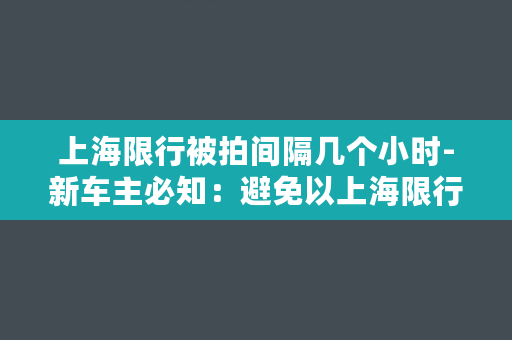 上海限行被拍间隔几个小时-新车主必知：避免以上海限行被拍的方法！