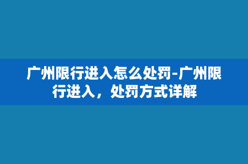 广州限行进入怎么处罚-广州限行进入，处罚方式详解