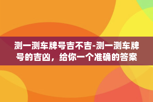 测一测车牌号吉不吉-测一测车牌号的吉凶，给你一个准确的答案！