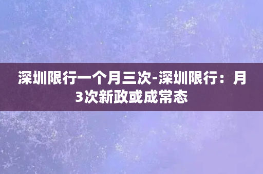 深圳限行一个月三次-深圳限行：月3次新政或成常态