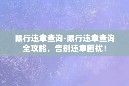 限行违章查询-限行违章查询全攻略，告别违章困扰！