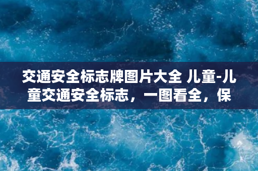 交通安全标志牌图片大全 儿童-儿童交通安全标志，一图看全，保护孩子出行安全