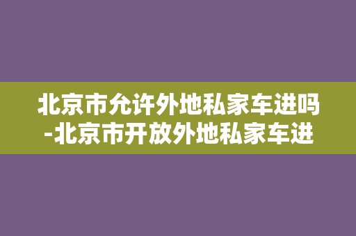 北京市允许外地私家车进吗-北京市开放外地私家车进入，限行仅周末！