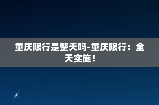 重庆限行是整天吗-重庆限行：全天实施！