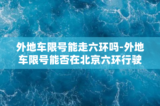 外地车限号能走六环吗-外地车限号能否在北京六环行驶？