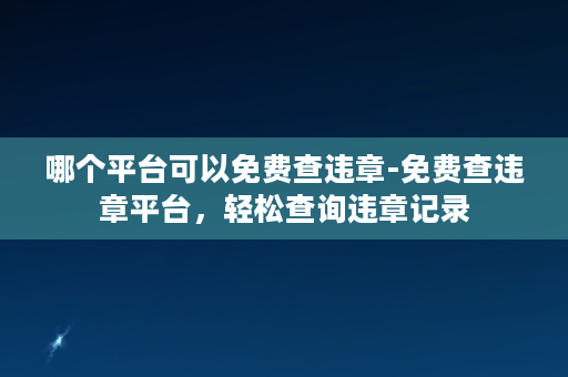 哪个平台可以免费查违章-免费查违章平台，轻松查询违章记录