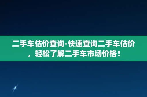 二手车估价查询-快速查询二手车估价，轻松了解二手车市场价格！