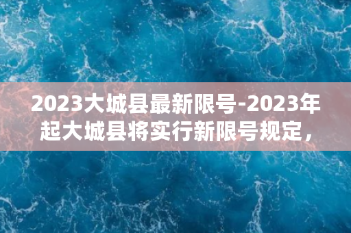 2023大城县最新限号-2023年起大城县将实行新限号规定，车主需注意！