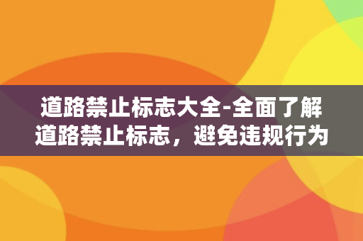 道路禁止标志大全-全面了解道路禁止标志，避免违规行为