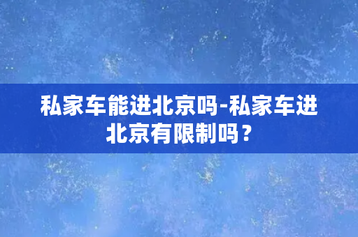 私家车能进北京吗-私家车进北京有限制吗？