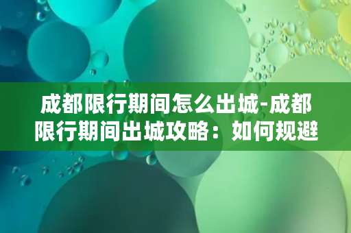 成都限行期间怎么出城-成都限行期间出城攻略：如何规避道路限行措施？