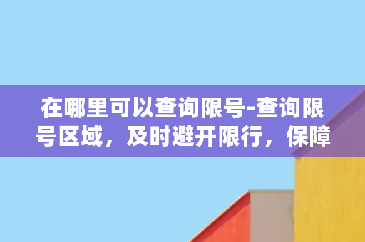 在哪里可以查询限号-查询限号区域，及时避开限行，保障行车顺畅