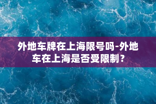 外地车牌在上海限号吗-外地车在上海是否受限制？