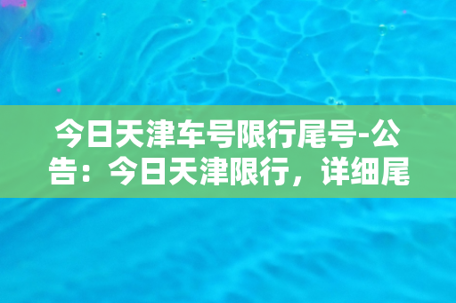 今日天津车号限行尾号-公告：今日天津限行，详细尾号限行规定在此!