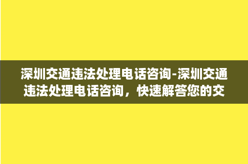 深圳交通违法处理电话咨询-深圳交通违法处理电话咨询，快速解答您的交通违法疑虑！