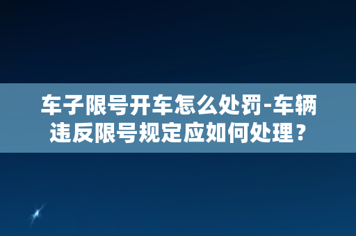 车子限号开车怎么处罚-车辆违反限号规定应如何处理？