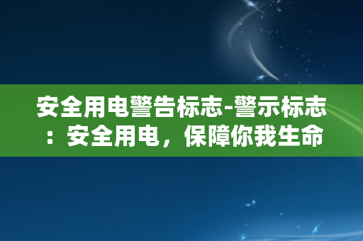 安全用电警告标志-警示标志：安全用电，保障你我生命和财产安全！