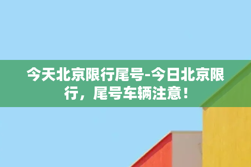 今天北京限行尾号-今日北京限行，尾号车辆注意！