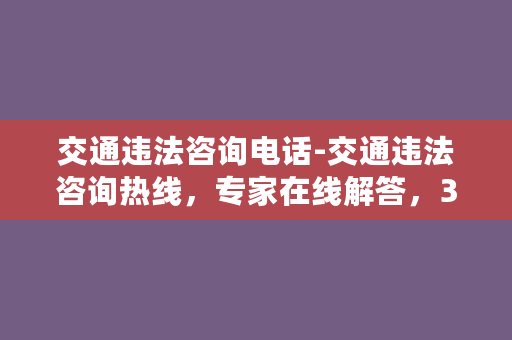 交通违法咨询电话-交通违法咨询热线，专家在线解答，30秒快速处理！