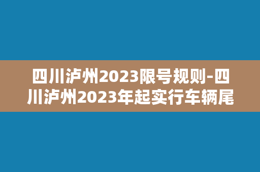 四川泸州2023限号规则-四川泸州2023年起实行车辆尾号限行，详细规则来了！