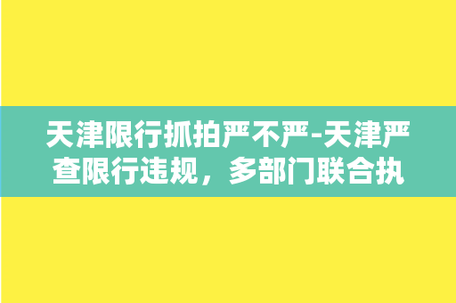 天津限行抓拍严不严-天津严查限行违规，多部门联合执法严控交通秩序