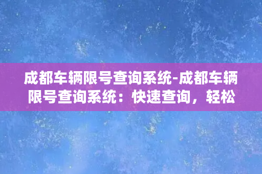 成都车辆限号查询系统-成都车辆限号查询系统：快速查询，轻松上路！