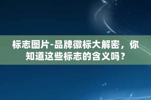 标志图片-品牌徽标大解密，你知道这些标志的含义吗？