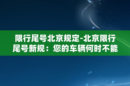 限行尾号北京规定-北京限行尾号新规：您的车辆何时不能上路？