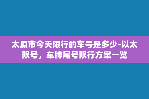 太原市今天限行的车号是多少-以太限号，车牌尾号限行方案一览