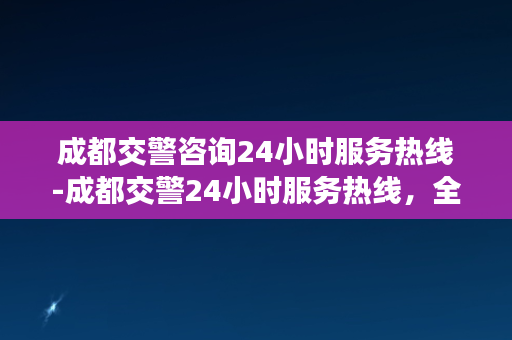 成都交警咨询24小时服务热线-成都交警24小时服务热线，全天候为您提供咨询。