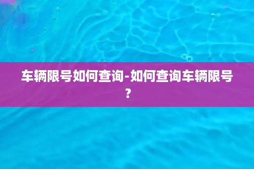 车辆限号如何查询-如何查询车辆限号？