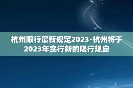 杭州限行最新规定2023-杭州将于2023年实行新的限行规定