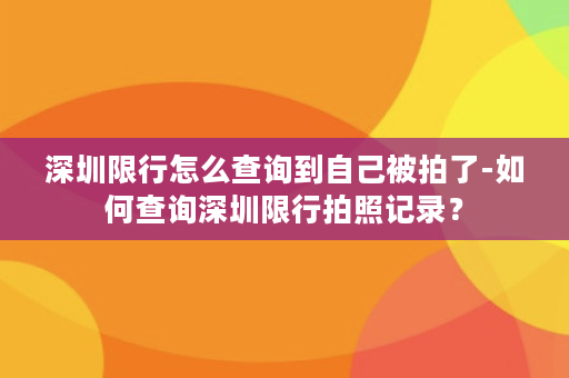 深圳限行怎么查询到自己被拍了-如何查询深圳限行拍照记录？