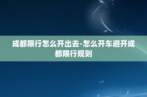 成都限行怎么开出去-怎么开车避开成都限行规则