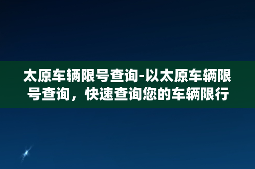 太原车辆限号查询-以太原车辆限号查询，快速查询您的车辆限行信息。