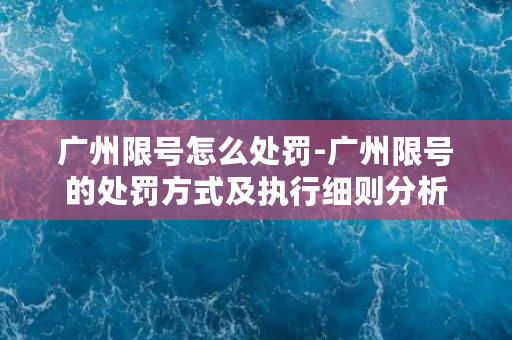 广州限号怎么处罚-广州限号的处罚方式及执行细则分析