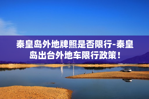 秦皇岛外地牌照是否限行-秦皇岛出台外地车限行政策！