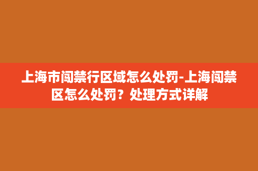 上海市闯禁行区域怎么处罚-上海闯禁区怎么处罚？处理方式详解