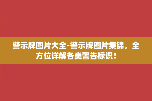 警示牌图片大全-警示牌图片集锦，全方位详解各类警告标识！