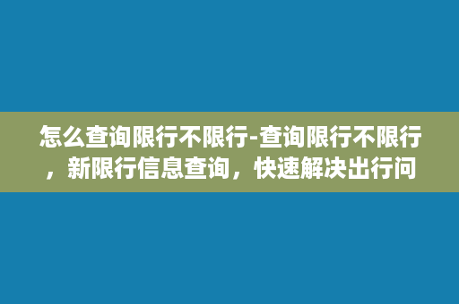 怎么查询限行不限行-查询限行不限行，新限行信息查询，快速解决出行问题