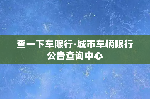 查一下车限行-城市车辆限行公告查询中心