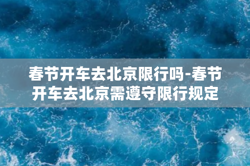 春节开车去北京限行吗-春节开车去北京需遵守限行规定