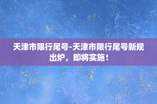 天津市限行尾号-天津市限行尾号新规出炉，即将实施！