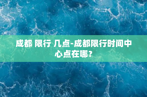 成都 限行 几点-成都限行时间中心点在哪？