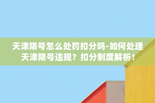 天津限号怎么处罚扣分吗-如何处理天津限号违规？扣分制度解析！