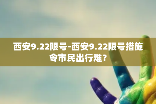 西安9.22限号-西安9.22限号措施令市民出行难？