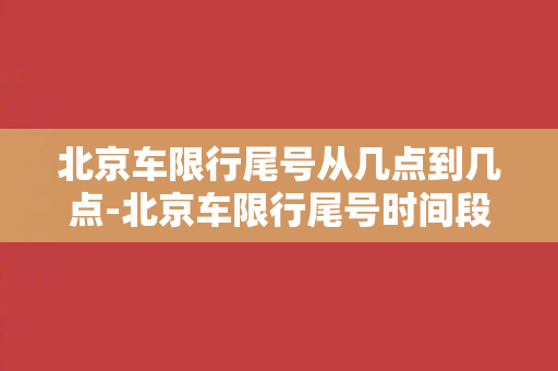 北京车限行尾号从几点到几点-北京车限行尾号时间段公布，常识你知多少？