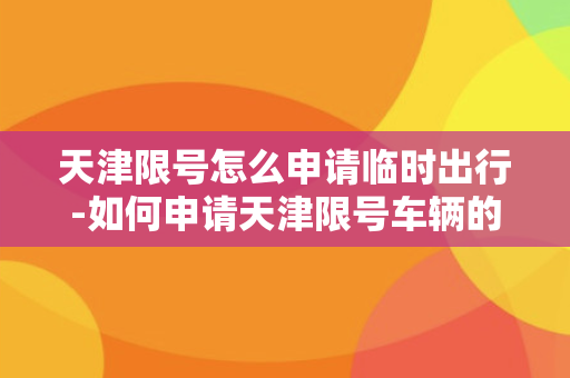 天津限号怎么申请临时出行-如何申请天津限号车辆的临时出行？