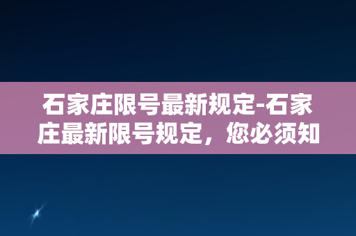 石家庄限号最新规定-石家庄最新限号规定，您必须知道的几个事项