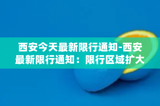 西安今天最新限行通知-西安最新限行通知：限行区域扩大，封闭区域新增3处！